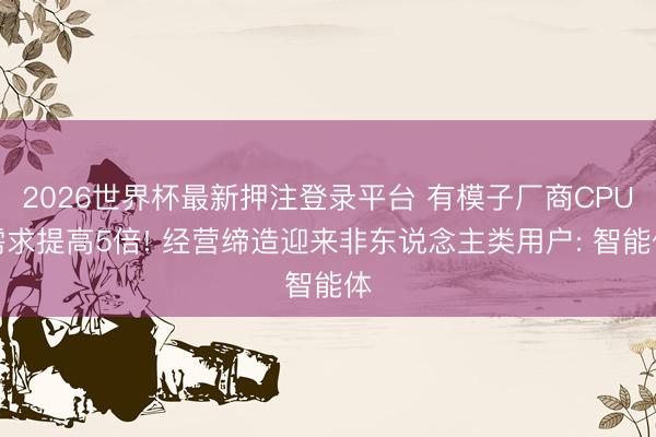 2026世界杯最新押注登录平台 有模子厂商CPU需求提高5倍! 经营缔造迎来非东说念主类用户: 智能体