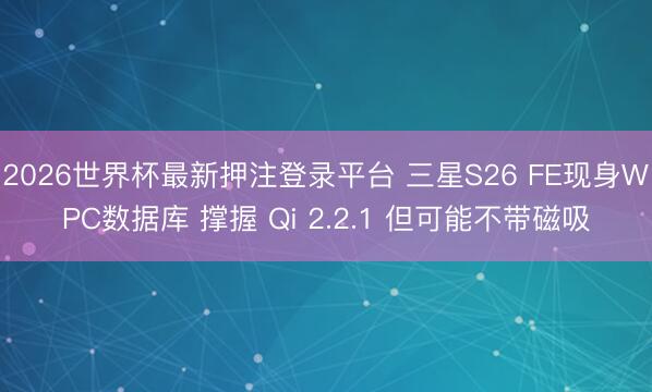 2026世界杯最新押注登录平台 三星S26 FE现身WPC数据库 撑握 Qi 2.2.1 但可能不带磁吸