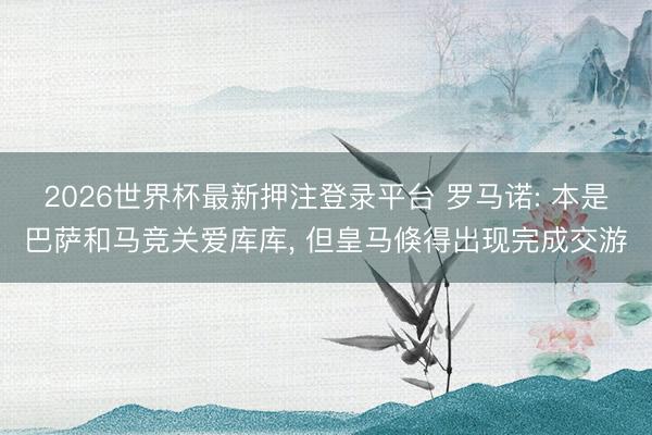 2026世界杯最新押注登录平台 罗马诺: 本是巴萨和马竞关爱库库， 但皇马倏得出现完成交游