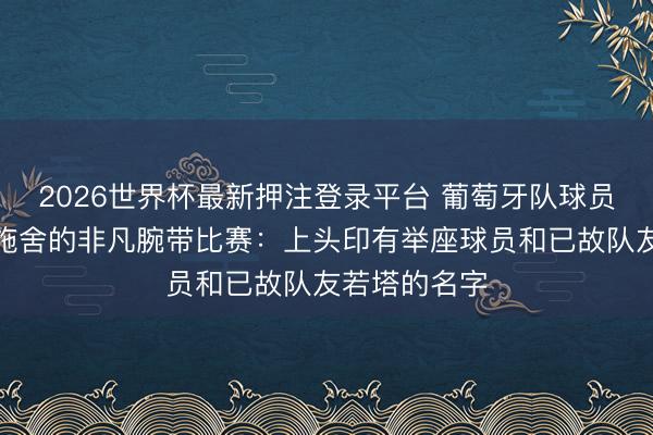 2026世界杯最新押注登录平台 葡萄牙队球员将指导总理施舍的非凡腕带比赛:上头印有举座球员和已故队友若塔的名字