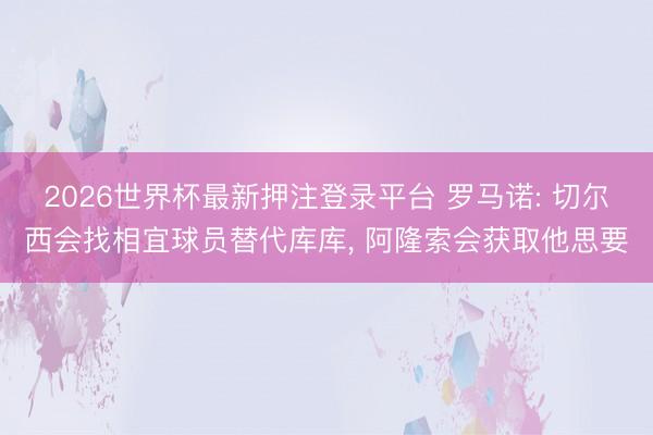 2026世界杯最新押注登录平台 罗马诺: 切尔西会找相宜球员替代库库, 阿隆索会获取他思要