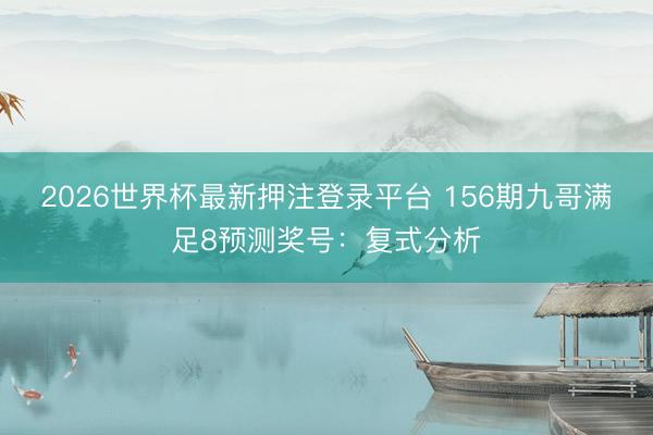 2026世界杯最新押注登录平台 156期九哥满足8预测奖号:复式分析