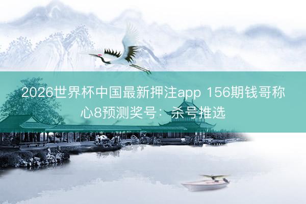 2026世界杯中国最新押注app 156期钱哥称心8预测奖号:杀号推选