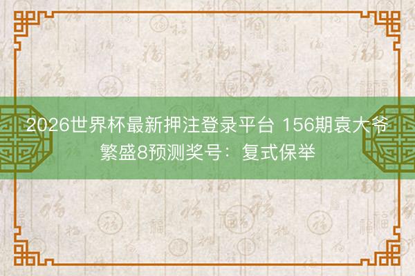 2026世界杯最新押注登录平台 156期袁大爷繁盛8预测奖号：复式保举