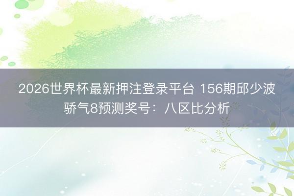2026世界杯最新押注登录平台 156期邱少波骄气8预测奖号:八区比分析
