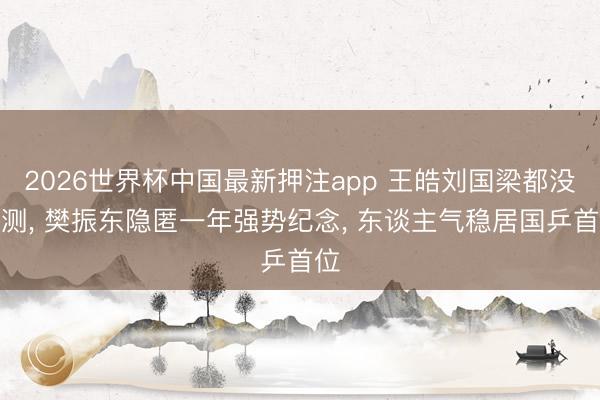 2026世界杯中国最新押注app 王皓刘国梁都没猜测， 樊振东隐匿一年强势纪念， 东谈主气稳居国乒首位