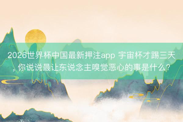 2026世界杯中国最新押注app 宇宙杯才踢三天, 你说说最让东说念主嗅觉恶心的事是什么?