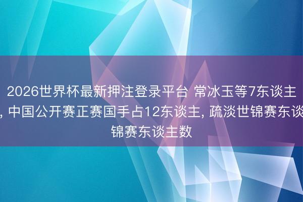 2026世界杯最新押注登录平台 常冰玉等7东谈主晋级, 中国公开赛正赛国手占12东谈主, 疏淡世锦赛东谈主数