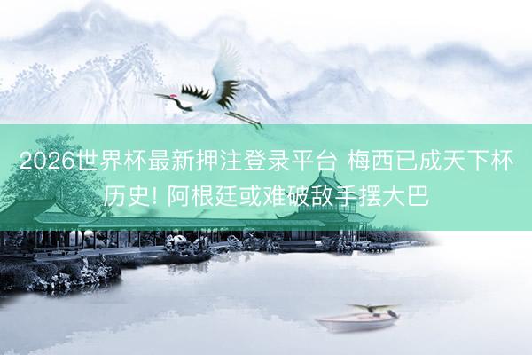 2026世界杯最新押注登录平台 梅西已成天下杯历史! 阿根廷或难破敌手摆大巴