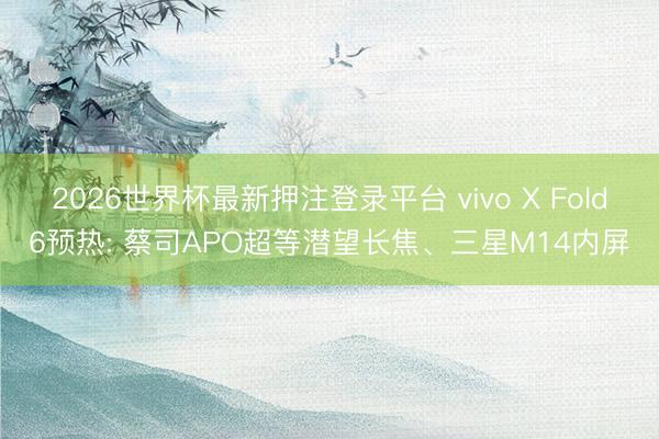 2026世界杯最新押注登录平台 vivo X Fold6预热: 蔡司APO超等潜望长焦、三星M14内屏