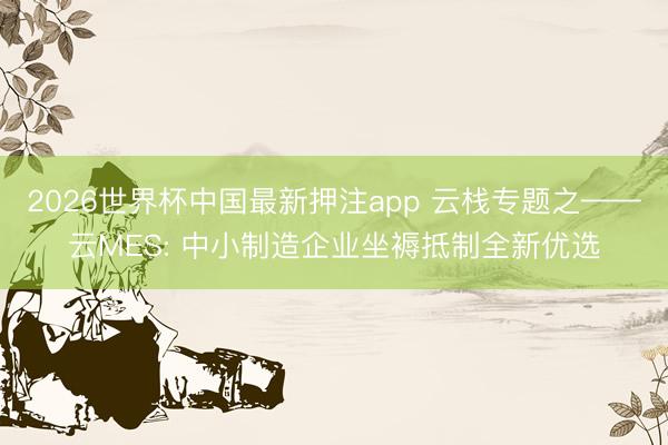 2026世界杯中国最新押注app 云栈专题之——云MES: 中小制造企业坐褥抵制全新优选