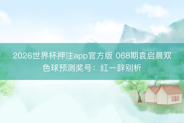 2026世界杯押注app官方版 068期袁启晨双色球预测奖号:红一辞别析