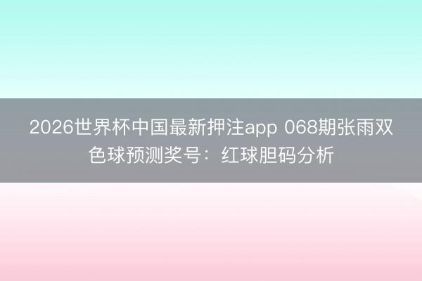 2026世界杯中国最新押注app 068期张雨双色球预测奖号：红球胆码分析