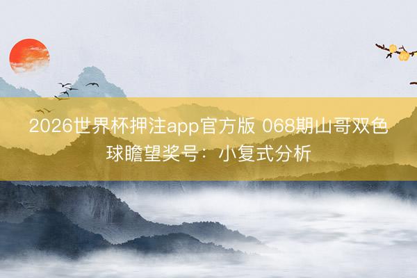 2026世界杯押注app官方版 068期山哥双色球瞻望奖号:小复式分析