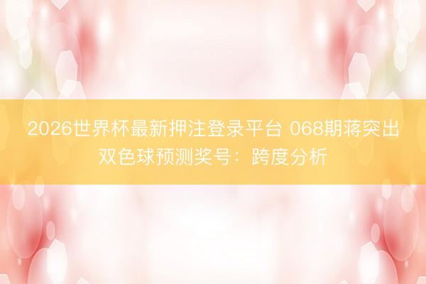 2026世界杯最新押注登录平台 068期蒋突出双色球预测奖号:跨度分析