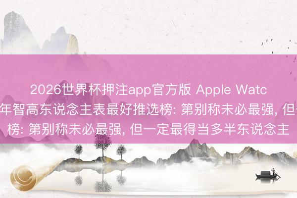 2026世界杯押注app官方版 Apple Watch还值得无脑买吗? 2026年智高东说念主表最好推选榜: 第别称未必最强, 但一定最得当多半东说念主