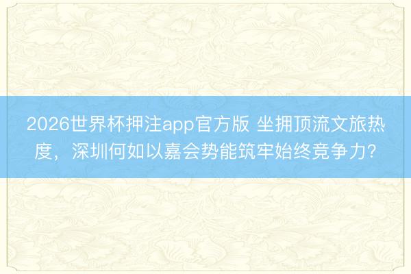 2026世界杯押注app官方版 坐拥顶流文旅热度,深圳何如以嘉会势能筑牢始终竞争力?