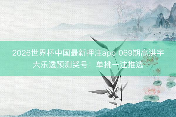 2026世界杯中国最新押注app 069期高洪宇大乐透预测奖号:单挑一注推选