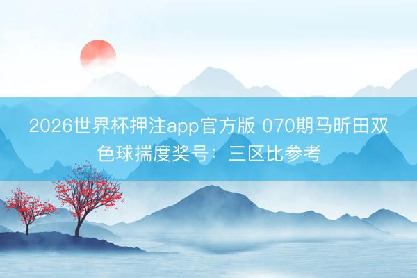 2026世界杯押注app官方版 070期马昕田双色球揣度奖号:三区比参考