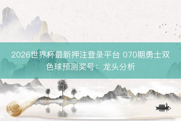 2026世界杯最新押注登录平台 070期勇士双色球预测奖号:龙头分析